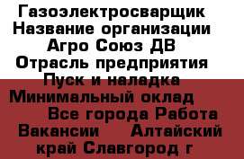 Газоэлектросварщик › Название организации ­ Агро-Союз ДВ › Отрасль предприятия ­ Пуск и наладка › Минимальный оклад ­ 55 000 - Все города Работа » Вакансии   . Алтайский край,Славгород г.